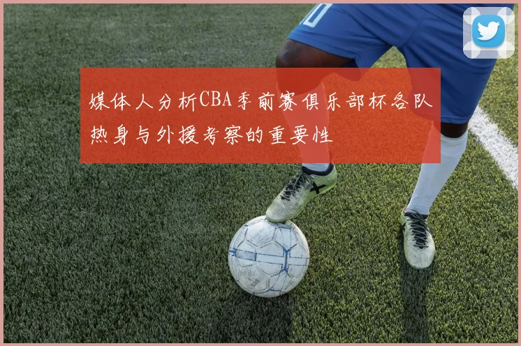 媒体人分析CBA季前赛俱乐部杯各队热身与外援考察的重要性