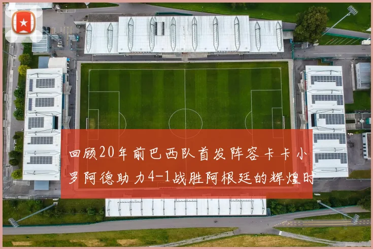 回顾20年前巴西队首发阵容卡卡小罗阿德助力4-1战胜阿根廷的辉煌时刻