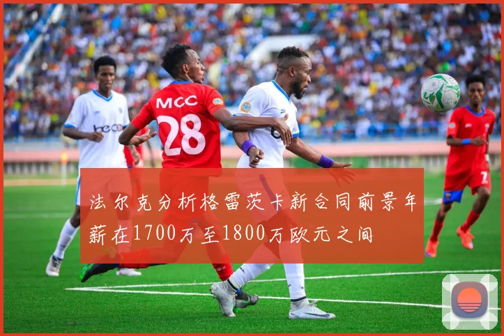 法尔克分析格雷茨卡新合同前景年薪在1700万至1800万欧元之间