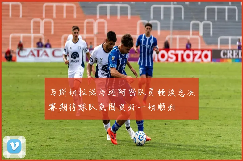 马斯切拉诺与迈阿密队员畅谈总决赛期待球队氛围良好一切顺利
