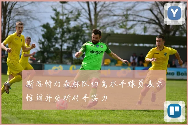 斯洛特对森林队的高水平球员表示惊讶并分析对手实力