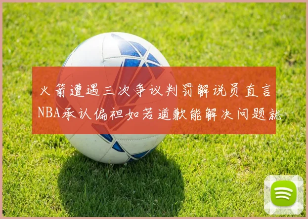 火箭遭遇三次争议判罚解说员直言NBA承认偏袒如若道歉能解决问题就好了