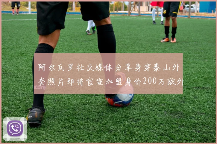 阿尔瓦罗社交媒体分享身穿泰山外套照片即将官宣加盟身价200万欧外援