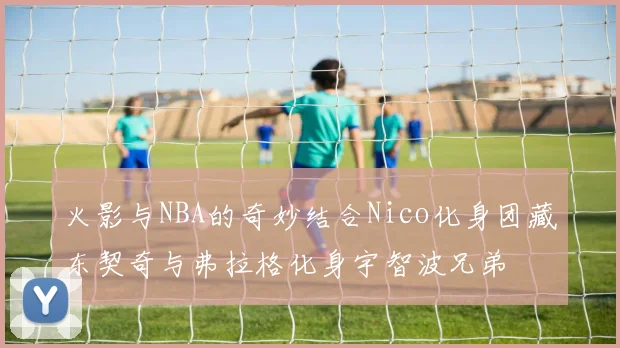火影与NBA的奇妙结合Nico化身团藏东契奇与弗拉格化身宇智波兄弟