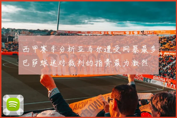 西甲赛季分析亚马尔遭受网暴最多巴萨球迷对裁判的指责最为激烈