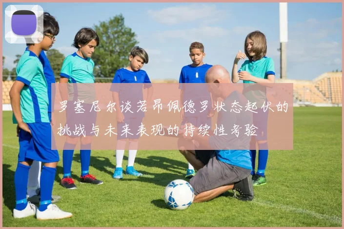 罗塞尼尔谈若昂佩德罗状态起伏的挑战与未来表现的持续性考验