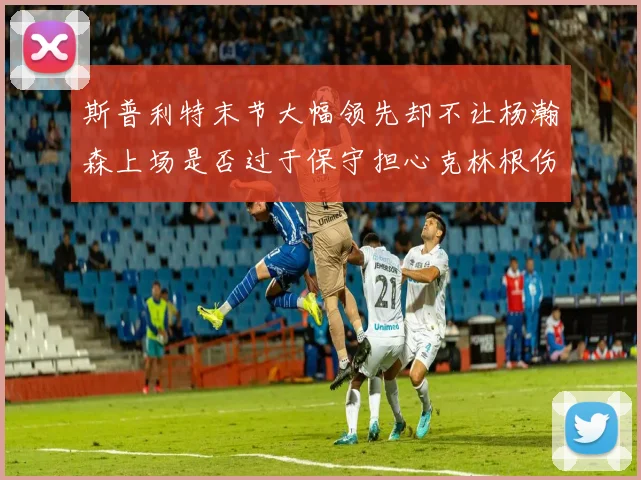 斯普利特末节大幅领先却不让杨瀚森上场是否过于保守担心克林根伤情吗