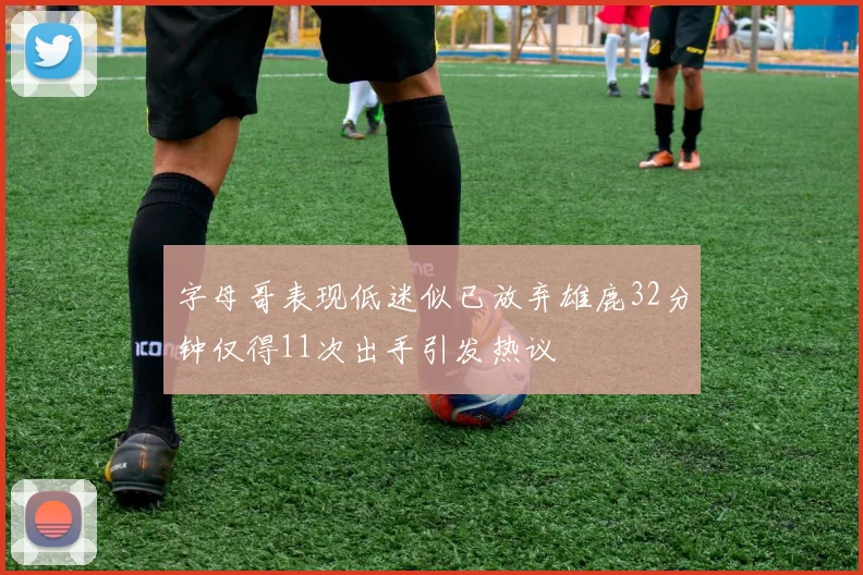 字母哥表现低迷似已放弃雄鹿32分钟仅得11次出手引发热议