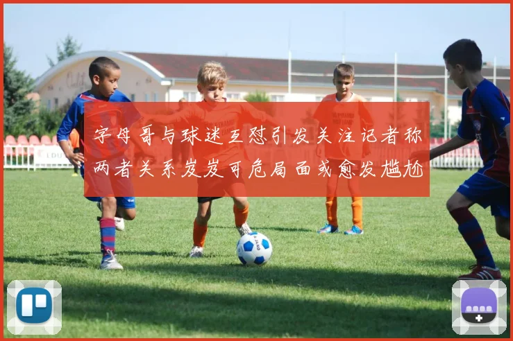 字母哥与球迷互怼引发关注记者称两者关系岌岌可危局面或愈发尴尬