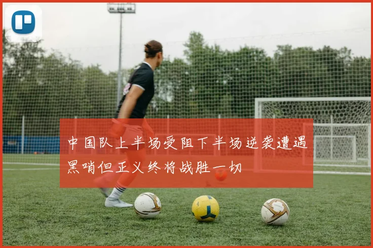 中国队上半场受阻下半场逆袭遭遇黑哨但正义终将战胜一切
