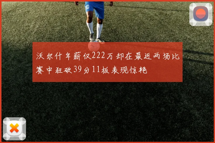 沃尔什年薪仅222万却在最近两场比赛中狂砍39分11板表现惊艳