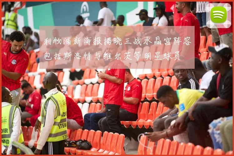 利物浦新海报揭晓三战水晶宫阵容包括斯洛特与维尔茨等明星球员