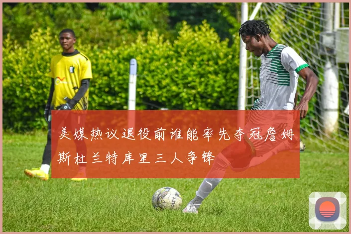 美媒热议退役前谁能率先夺冠詹姆斯杜兰特库里三人争锋