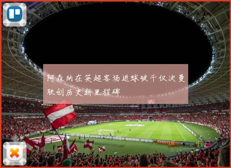 阿森纳在英超客场进球破千仅次曼联创历史新里程碑