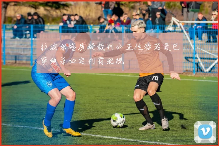 拉波尔塔质疑裁判公正性称若是巴萨绝杀必定判罚犯规