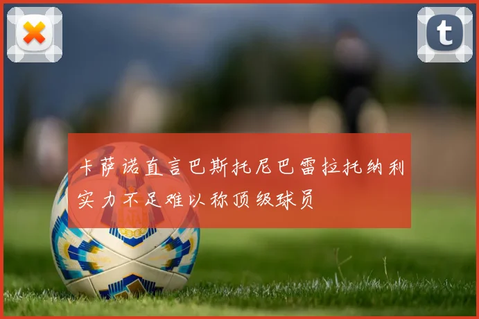 卡萨诺直言巴斯托尼巴雷拉托纳利实力不足难以称顶级球员