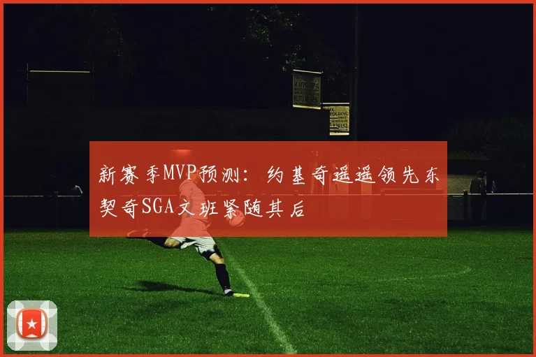 新赛季MVP预测：约基奇遥遥领先东契奇SGA文班紧随其后