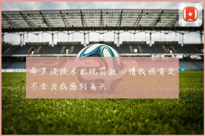 希罗谈技术犯规罚款心情我妈肯定不会为我感到高兴