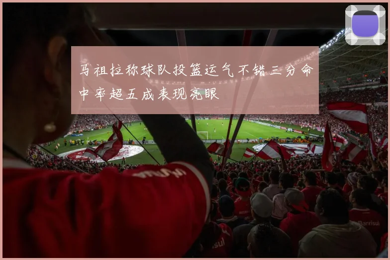 马祖拉称球队投篮运气不错三分命中率超五成表现亮眼