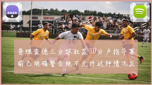 普理查德三分球狂轰30分卢指导赛前已明确警告绝不允许这种情况发生