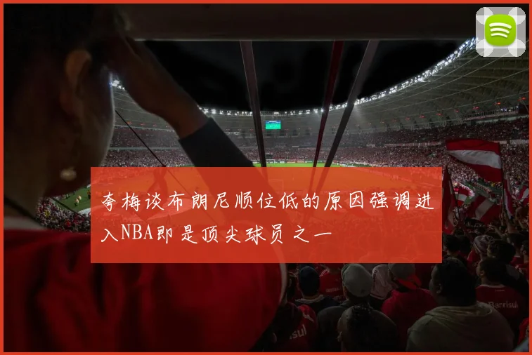 夸梅谈布朗尼顺位低的原因强调进入NBA即是顶尖球员之一
