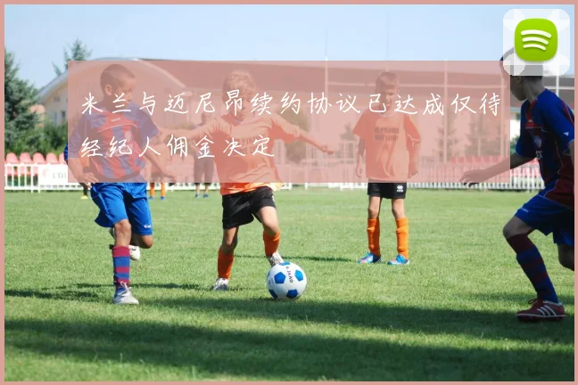 米兰与迈尼昂续约协议已达成仅待经纪人佣金决定
