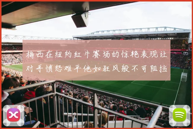 梅西在纽约红牛赛场的惊艳表现让对手愤怒难平他如狂风般不可阻挡