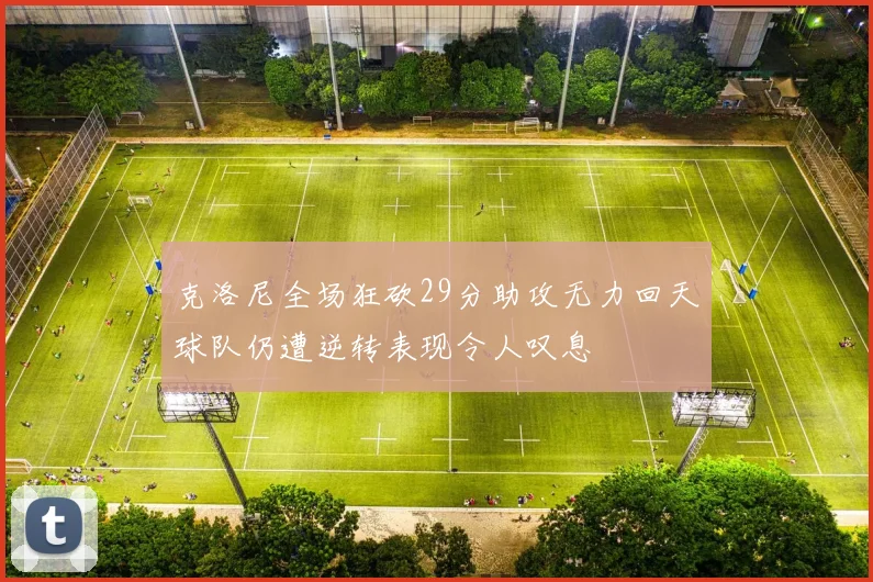 克洛尼全场狂砍29分助攻无力回天球队仍遭逆转表现令人叹息