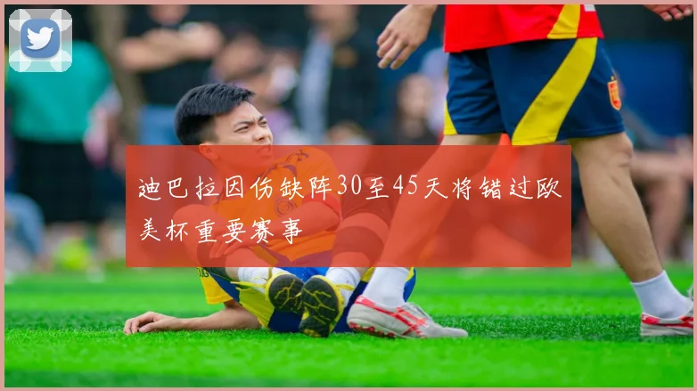 迪巴拉因伤缺阵30至45天将错过欧美杯重要赛事